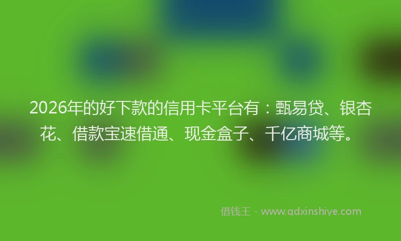 2026年的好下款的信用卡平台有：甄易贷、银杏花、借款宝速借通、现金盒子、千亿商城等。