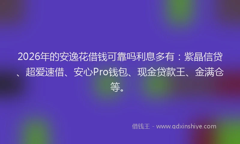2026年的安逸花借钱可靠吗利息多有：紫晶信贷、超爱速借、安心Pro钱包、现金贷款王、金满仓等。