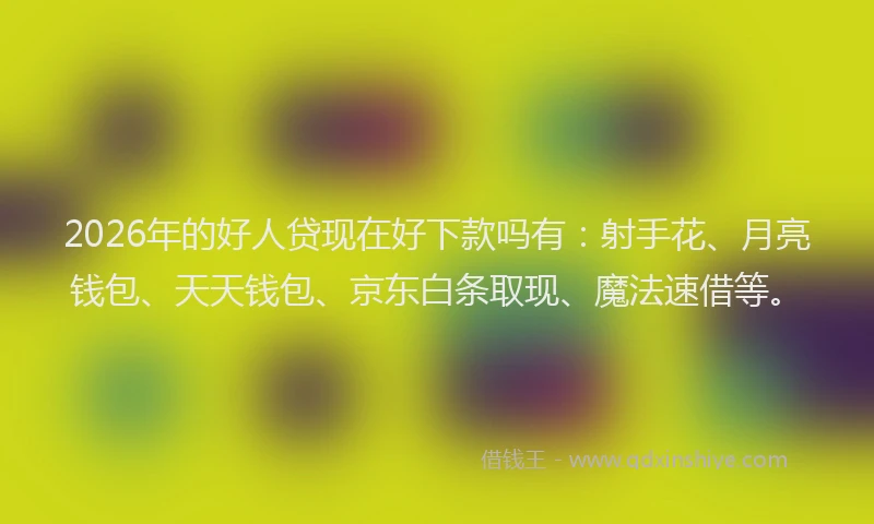 2026年的好人贷现在好下款吗有：射手花、月亮钱包、天天钱包、京东白条取现、魔法速借等。
