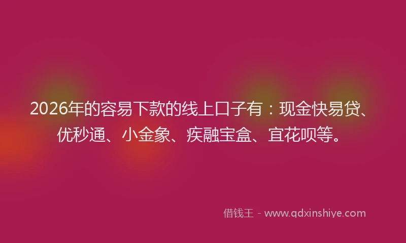 2026年的容易下款的线上口子有：现金快易贷、优秒通、小金象、疾融宝盒、宜花呗等。