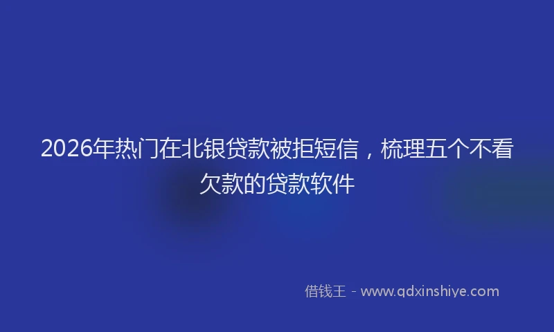 2026年热门在北银贷款被拒短信，梳理五个不看欠款的贷款软件