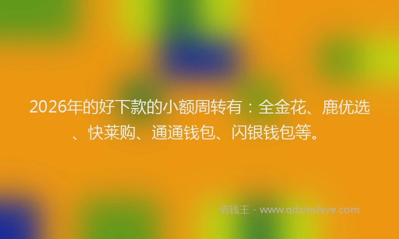 2026年的好下款的小额周转有：全金花、鹿优选、快莱购、通通钱包、闪银钱包等。