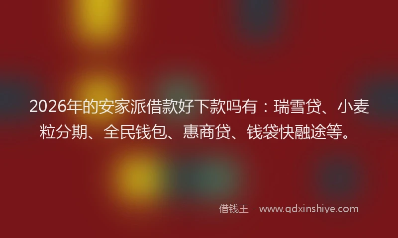 2026年的安家派借款好下款吗有:瑞雪贷、小麦粒分期、全民钱包、惠商贷、钱袋快融途等。