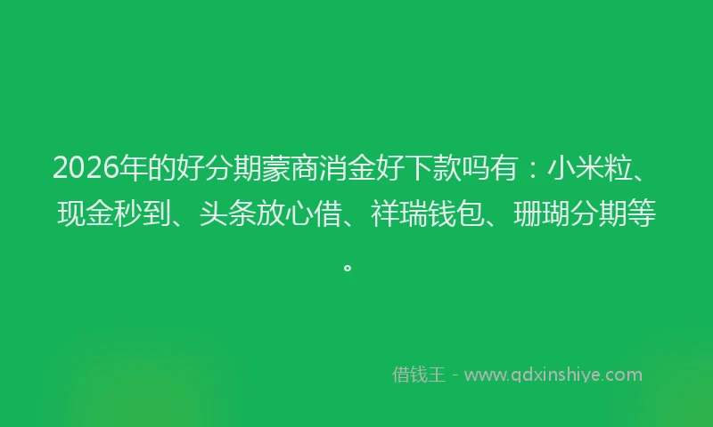 2026年的好分期蒙商消金好下款吗有：小米粒、现金秒到、头条放心借、祥瑞钱包、珊瑚分期等。