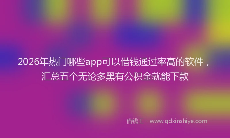 2026年热门哪些app可以借钱通过率高的软件，汇总五个无论多黑有公积金就能下款