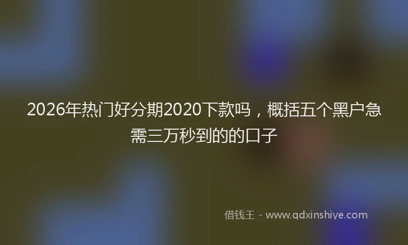 2026年热门好分期2020下款吗，概括五个黑户急需三万秒到的的口子