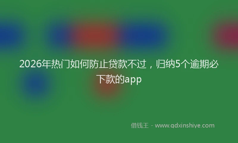 2026年热门如何防止贷款不过，归纳5个逾期必下款的app
