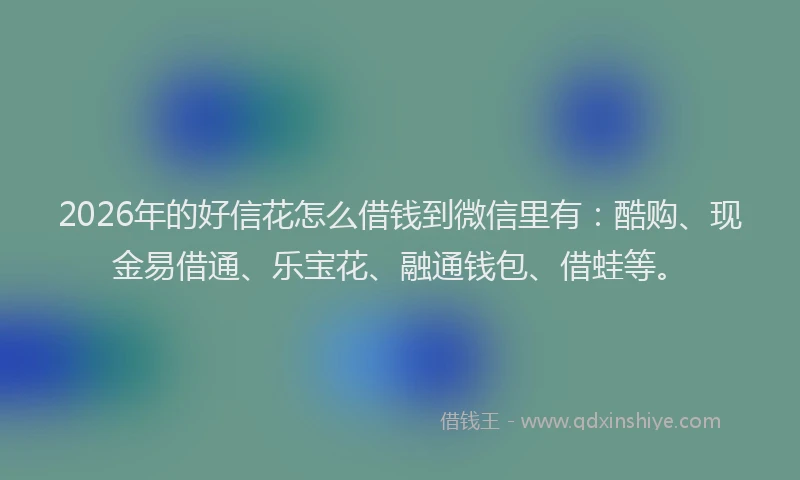2026年的好信花怎么借钱到微信里有：酷购、现金易借通、乐宝花、融通钱包、借蛙等。