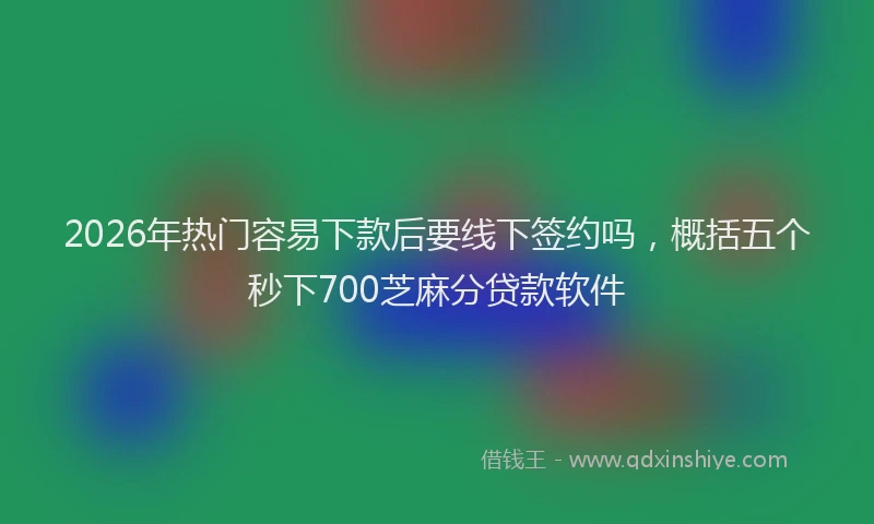 2026年热门容易下款后要线下签约吗，概括五个秒下700芝麻分贷款软件