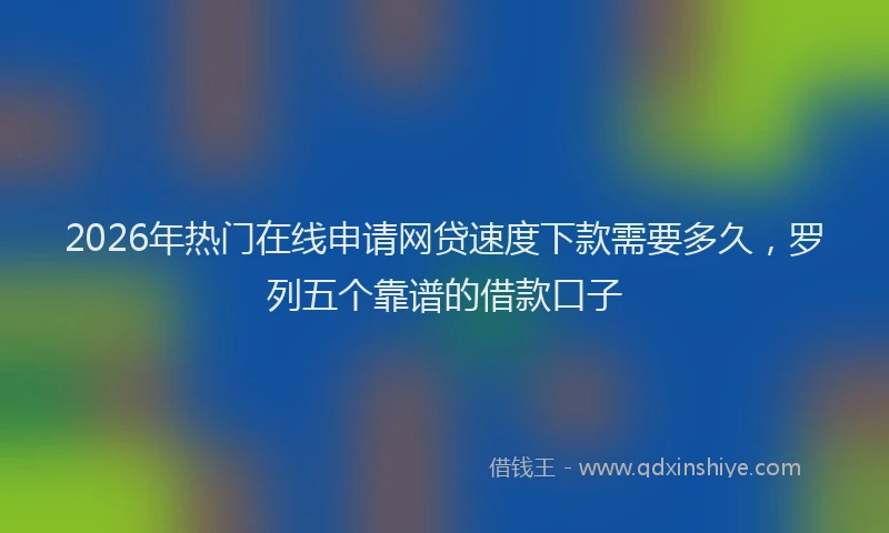 2026年热门在线申请网贷速度下款需要多久，罗列五个靠谱的借款口子