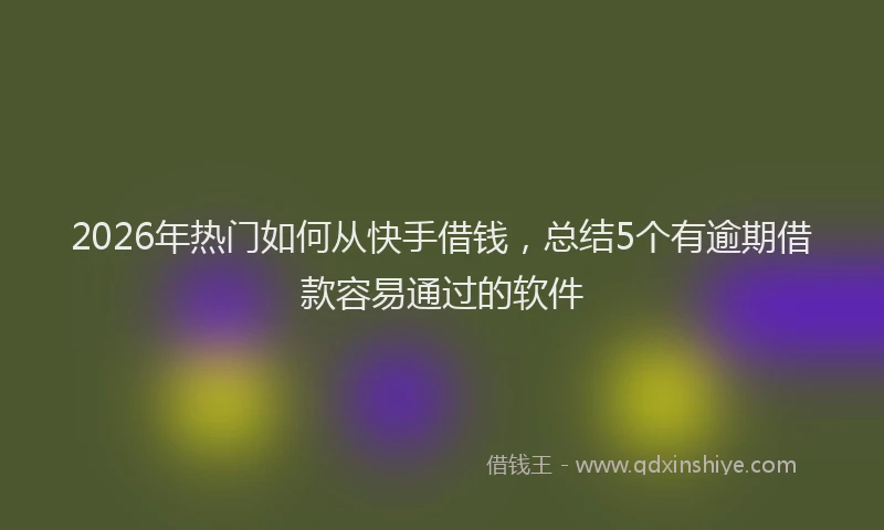 2026年热门如何从快手借钱，总结5个有逾期借款容易通过的软件