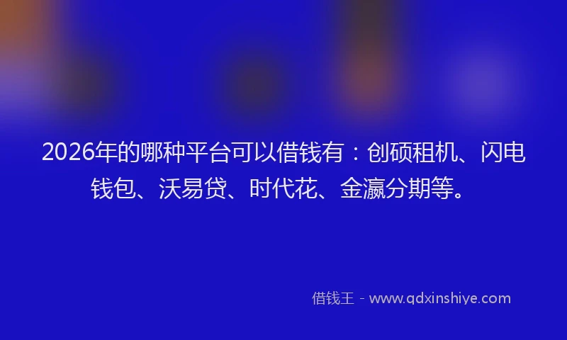 2026年的哪种平台可以借钱有：创硕租机、闪电钱包、沃易贷、时代花、金瀛分期等。
