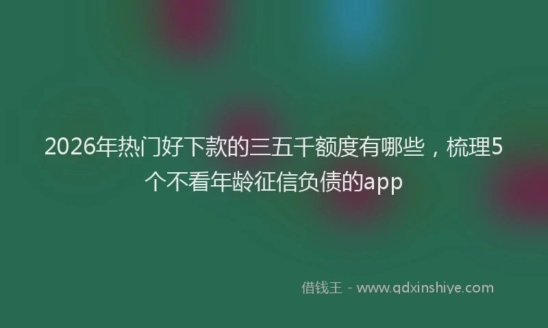 2026年热门好下款的三五千额度有哪些，梳理5个不看年龄征信负债的app