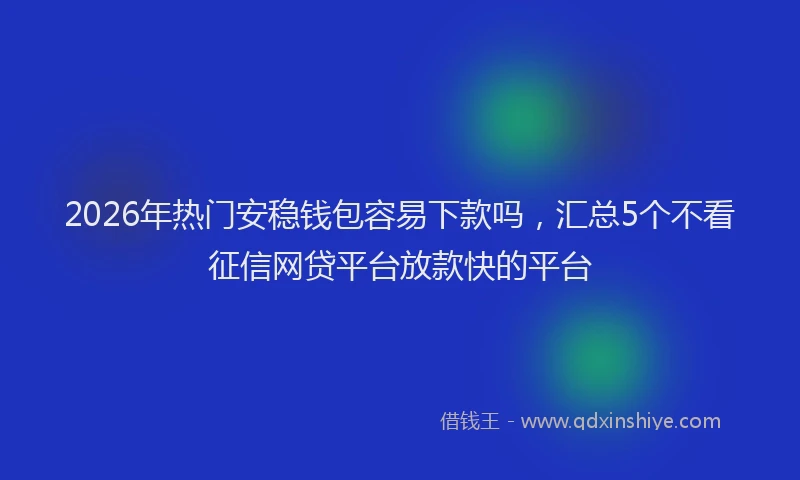 2026年热门安稳钱包容易下款吗，汇总5个不看征信网贷平台放款快的平台