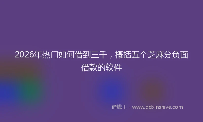 2026年热门如何借到三千，概括五个芝麻分负面借款的软件