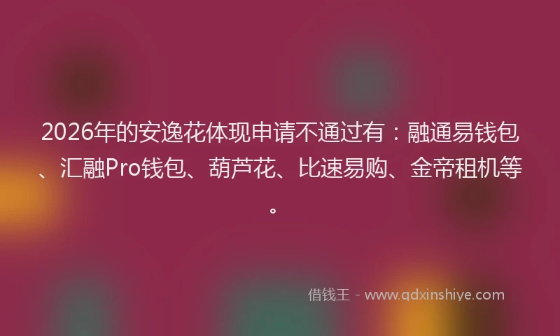2026年的安逸花体现申请不通过有：融通易钱包、汇融Pro钱包、葫芦花、比速易购、金帝租机等。