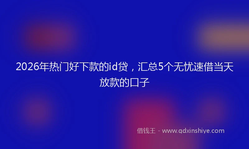 2026年热门好下款的id贷，汇总5个无忧速借当天放款的口子