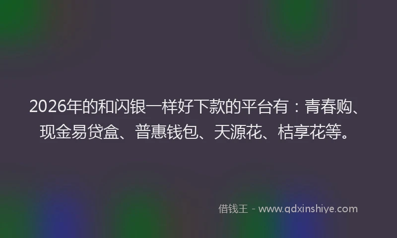 2026年的和闪银一样好下款的平台有：青春购、现金易贷盒、普惠钱包、天源花、桔享花等。