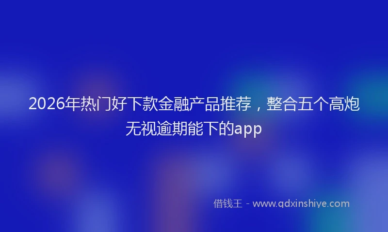 2026年热门好下款金融产品推荐，整合五个高炮无视逾期能下的app