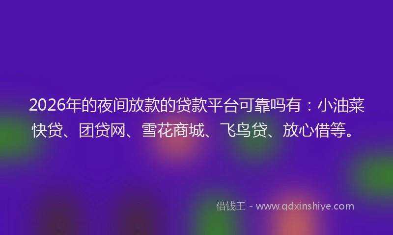 2026年的夜间放款的贷款平台可靠吗有：小油菜快贷、团贷网、雪花商城、飞鸟贷、放心借等。