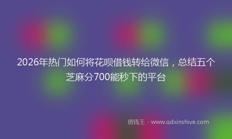 2026年热门如何将花呗借钱转给微信，总结五个芝麻分700能秒下的平台