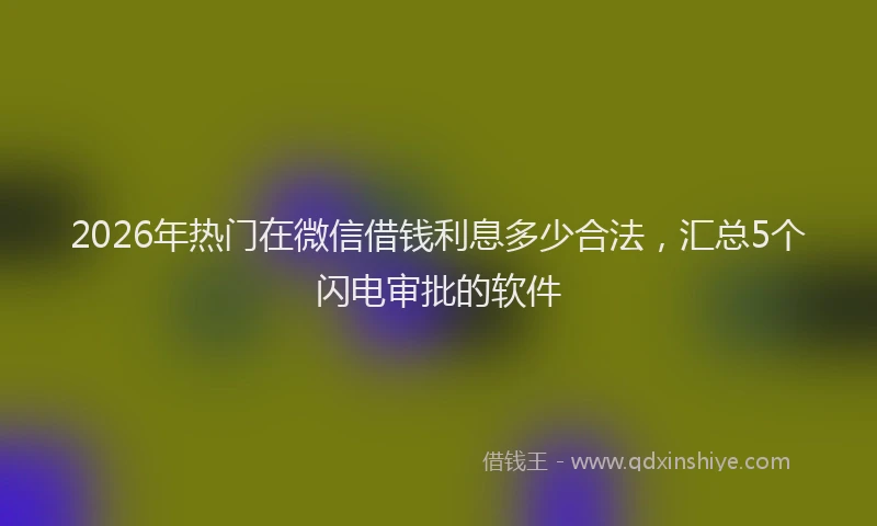 2026年热门在微信借钱利息多少合法，汇总5个闪电审批的软件