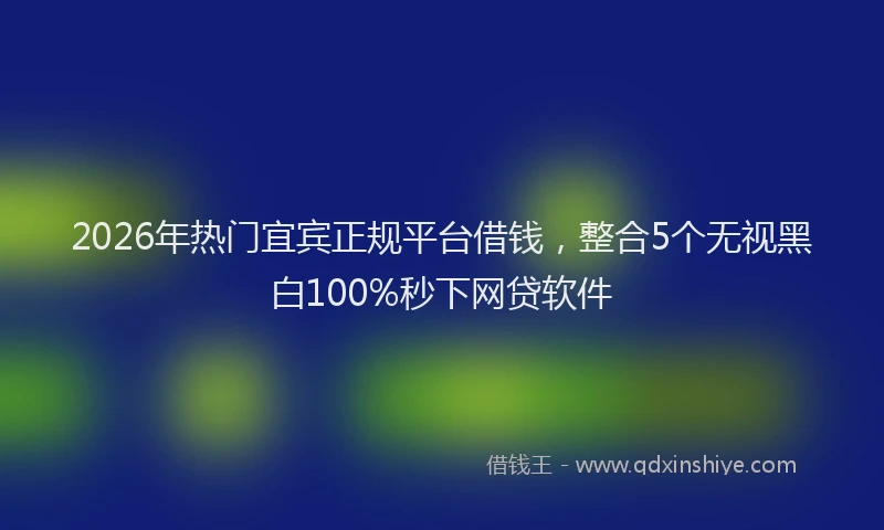 2026年热门宜宾正规平台借钱，整合5个无视黑白100%秒下网贷软件