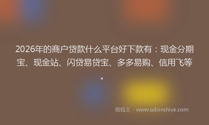 2026年的商户贷款什么平台好下款有：现金分期宝、现金站、闪贷易贷宝、多多易购、信用飞等。