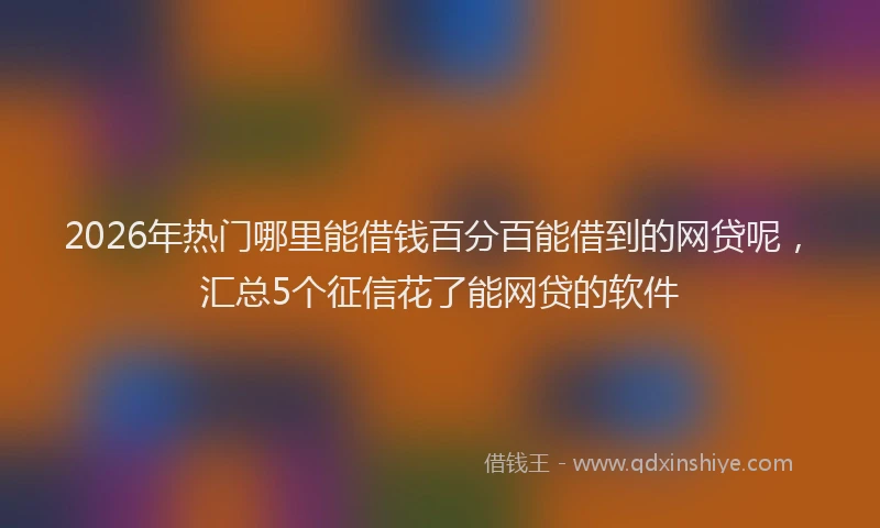 2026年热门哪里能借钱百分百能借到的网贷呢，汇总5个征信花了能网贷的软件