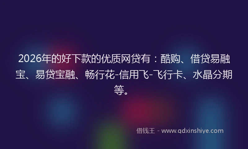2026年的好下款的优质网贷有：酷购、借贷易融宝、易贷宝融、畅行花-信用飞-飞行卡、水晶分期等。