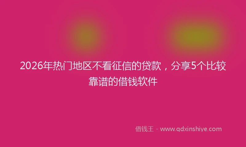 2026年热门地区不看征信的贷款，分享5个比较靠谱的借钱软件