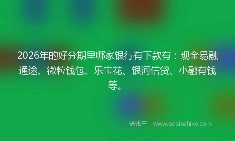 2026年的好分期里哪家银行有下款有：现金易融通途、微粒钱包、乐宝花、银河信贷、小融有钱等。