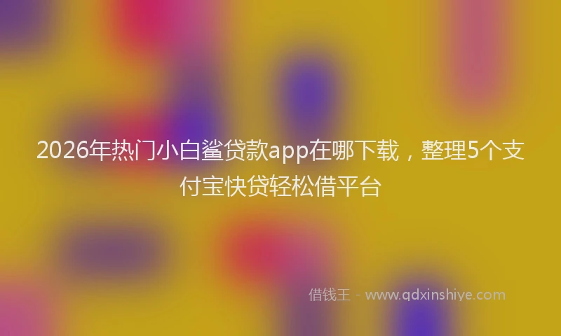 2026年热门小白鲨贷款app在哪下载，整理5个支付宝快贷轻松借平台