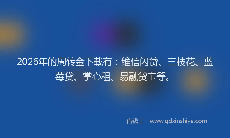 2026年的周转金下载有：维信闪贷、三枝花、蓝莓贷、掌心租、易融贷宝等。