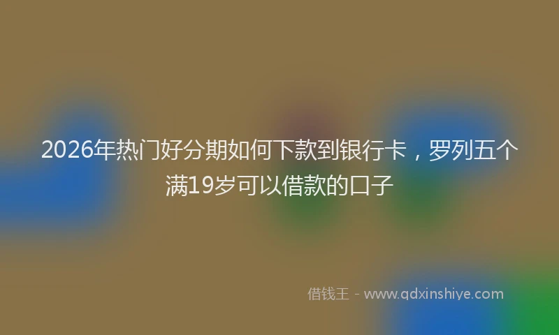 2026年热门好分期如何下款到银行卡，罗列五个满19岁可以借款的口子