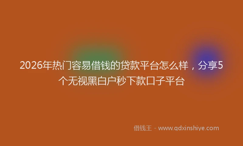 2026年热门容易借钱的贷款平台怎么样，分享5个无视黑白户秒下款口子平台