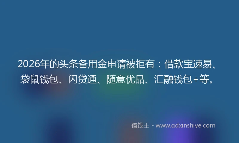 2026年的头条备用金申请被拒有：借款宝速易、袋鼠钱包、闪贷通、随意优品、汇融钱包+等。