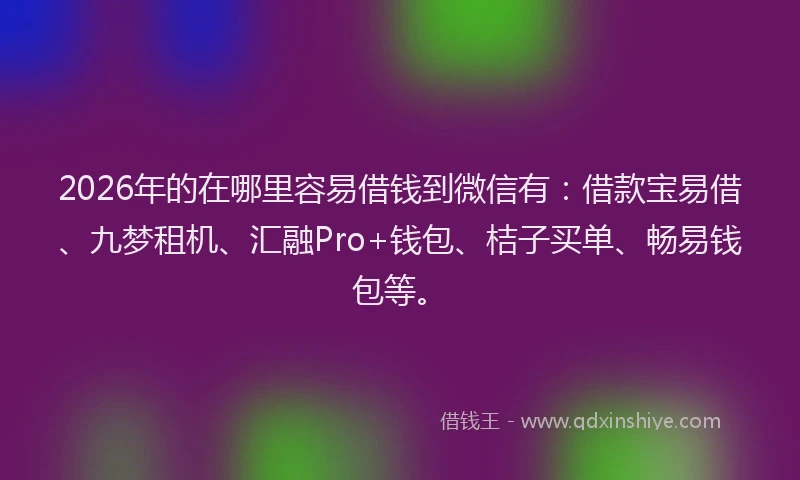 2026年的在哪里容易借钱到微信有：借款宝易借、九梦租机、汇融Pro+钱包、桔子买单、畅易钱包等。