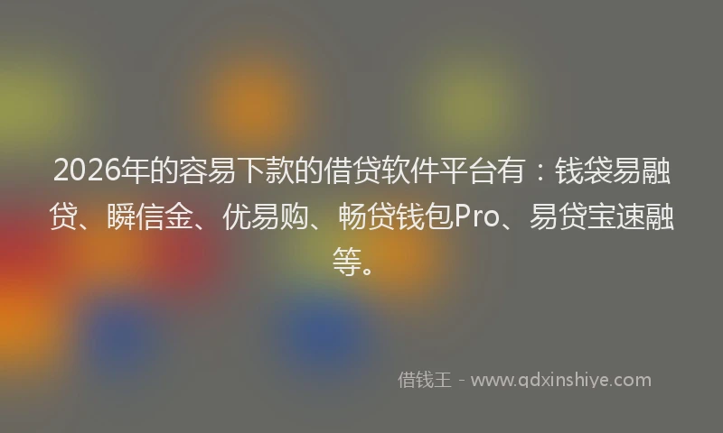 2026年的容易下款的借贷软件平台有：钱袋易融贷、瞬信金、优易购、畅贷钱包Pro、易贷宝速融等。