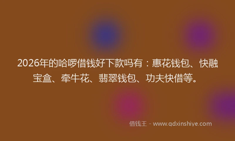 2026年的哈啰借钱好下款吗有：惠花钱包、快融宝盒、牵牛花、翡翠钱包、功夫快借等。