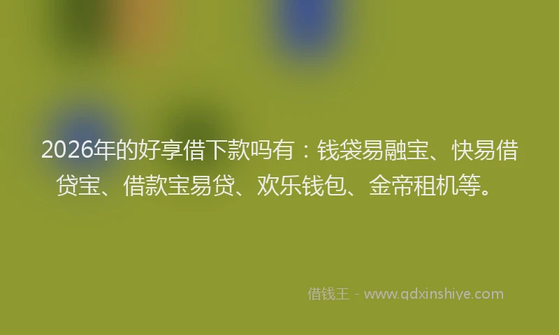2026年的好享借下款吗有：钱袋易融宝、快易借贷宝、借款宝易贷、欢乐钱包、金帝租机等。