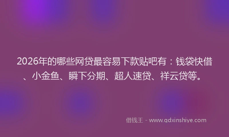 2026年的哪些网贷最容易下款贴吧有：钱袋快借、小金鱼、瞬下分期、超人速贷、祥云贷等。