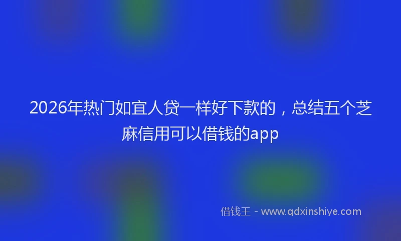 2026年热门如宜人贷一样好下款的，总结五个芝麻信用可以借钱的app
