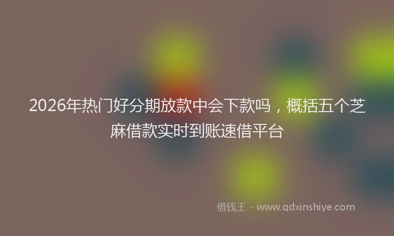 2026年热门好分期放款中会下款吗，概括五个芝麻借款实时到账速借平台