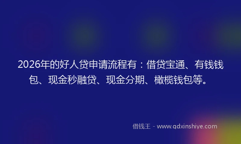 2026年的好人贷申请流程有：借贷宝通、有钱钱包、现金秒融贷、现金分期、橄榄钱包等。