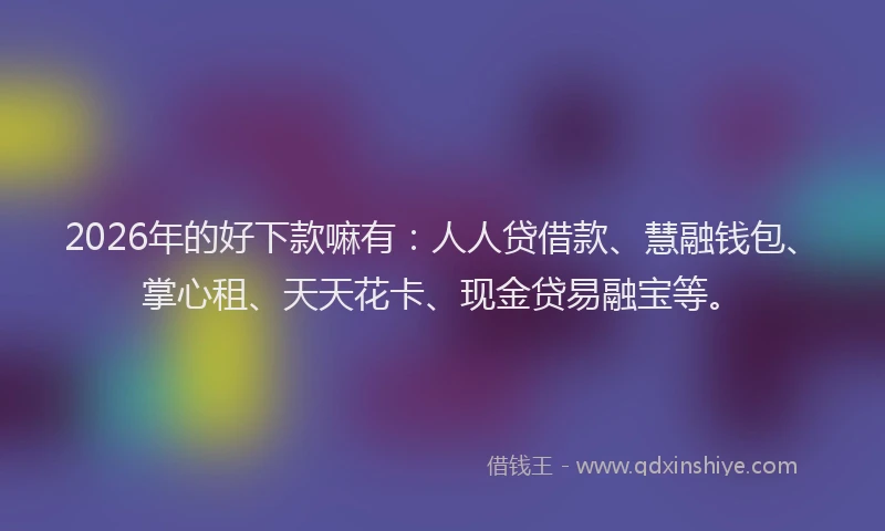 2026年的好下款嘛有：人人贷借款、慧融钱包、掌心租、天天花卡、现金贷易融宝等。