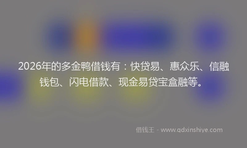 2026年的多金鸭借钱有：快贷易、惠众乐、信融钱包、闪电借款、现金易贷宝盒融等。