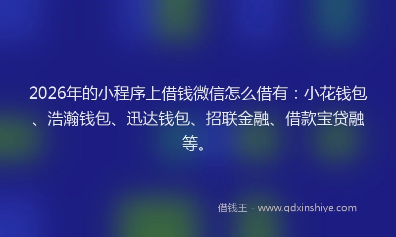 2026年的小程序上借钱微信怎么借有：小花钱包、浩瀚钱包、迅达钱包、招联金融、借款宝贷融等。