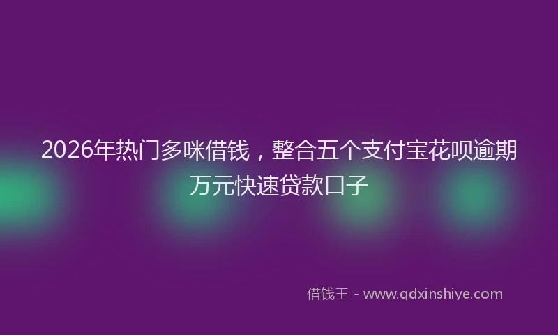 2026年热门多咪借钱，整合五个支付宝花呗逾期万元快速贷款口子