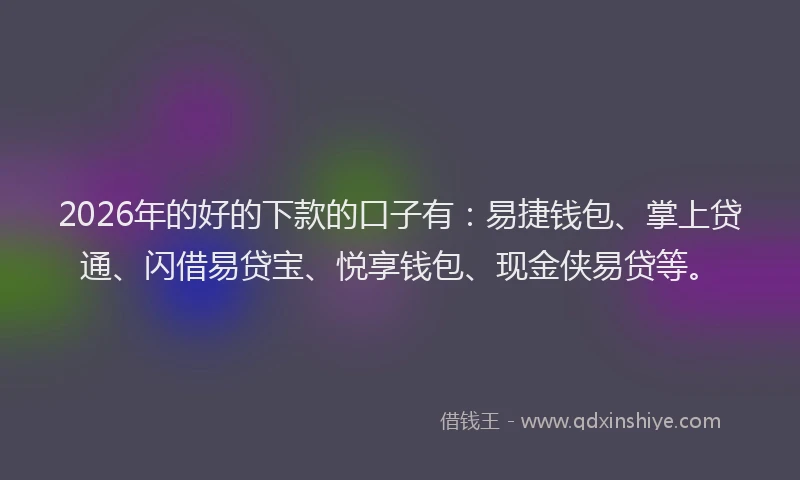 2026年的好的下款的口子有：易捷钱包、掌上贷通、闪借易贷宝、悦享钱包、现金侠易贷等。
